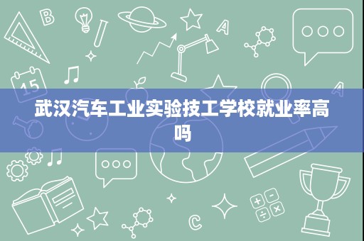 武汉汽车工业实验技工学校就业率高吗