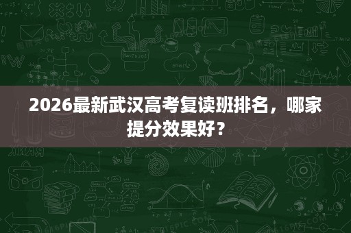 2026最新武汉高考复读班排名，哪家提分效果好？