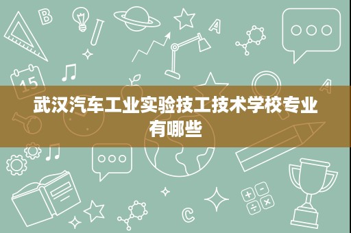 武汉汽车工业实验技工技术学校专业有哪些