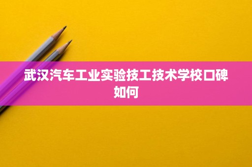 武汉汽车工业实验技工技术学校口碑如何