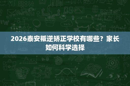 2026泰安叛逆矫正学校有哪些？家长如何科学选择