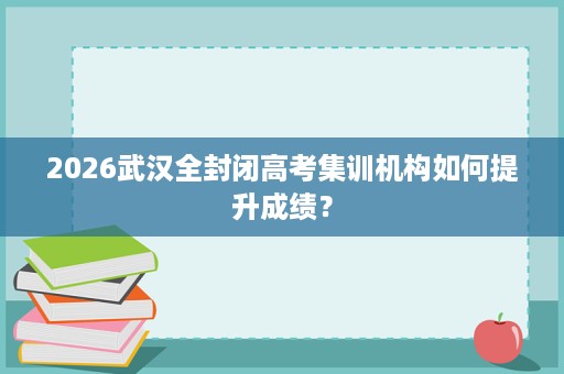 2026武汉全封闭高考集训机构如何提升成绩？