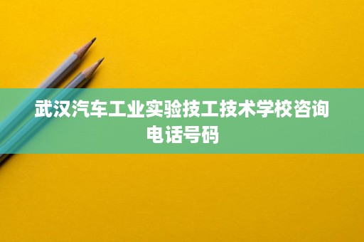 武汉汽车工业实验技工技术学校咨询电话号码