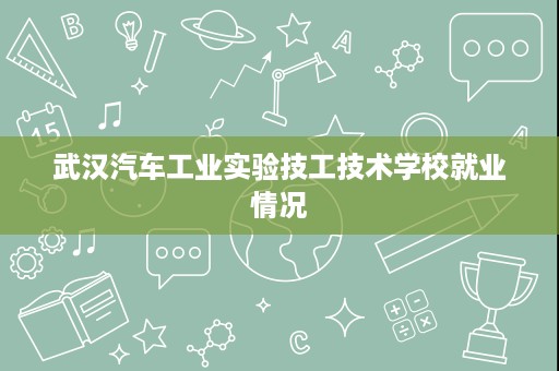武汉汽车工业实验技工技术学校就业情况