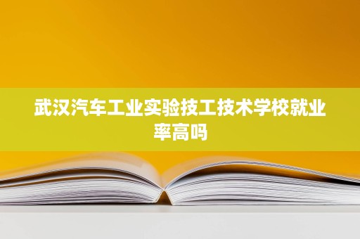 武汉汽车工业实验技工技术学校就业率高吗