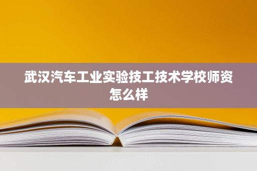 武汉汽车工业实验技工技术学校师资怎么样
