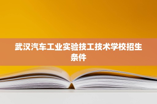武汉汽车工业实验技工技术学校招生条件