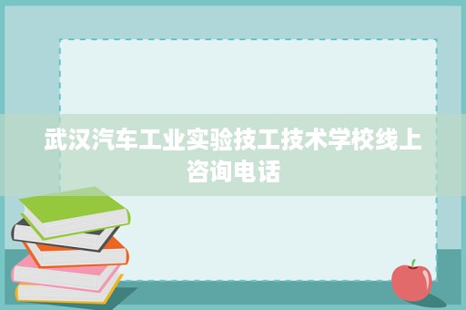 武汉汽车工业实验技工技术学校线上咨询电话
