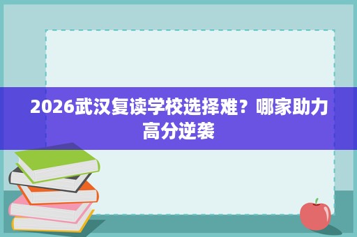 2026武汉复读学校选择难？哪家助力高分逆袭