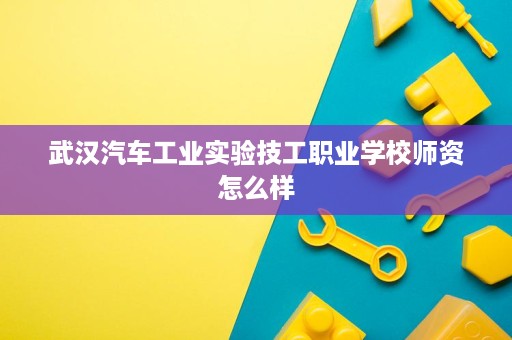 武汉汽车工业实验技工职业学校师资怎么样
