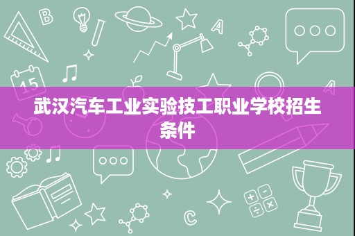 武汉汽车工业实验技工职业学校招生条件
