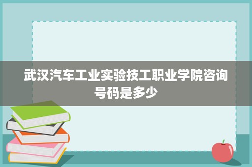 武汉汽车工业实验技工职业学院咨询号码是多少