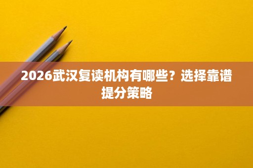 2026武汉复读机构有哪些？选择靠谱提分策略