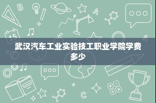 武汉汽车工业实验技工职业学院学费多少