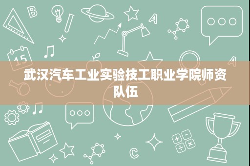 武汉汽车工业实验技工职业学院师资队伍