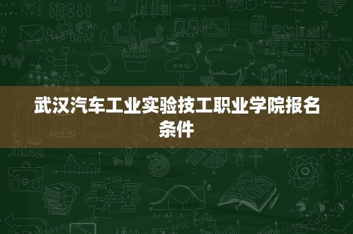 武汉汽车工业实验技工职业学院报名条件