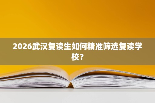 2026武汉复读生如何精准筛选复读学校？
