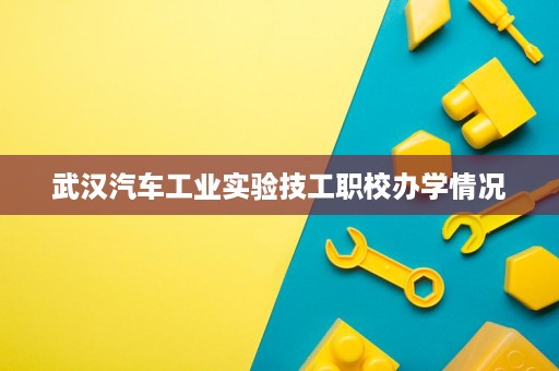武汉汽车工业实验技工职校办学情况