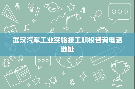 武汉汽车工业实验技工职校咨询电话地址
