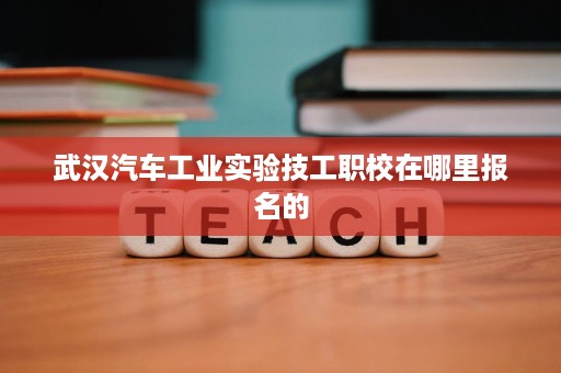武汉汽车工业实验技工职校在哪里报名的