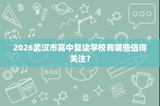 2026武汉市高中复读学校有哪些值得关注？