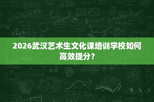 2026武汉艺术生文化课培训学校如何高效提分？