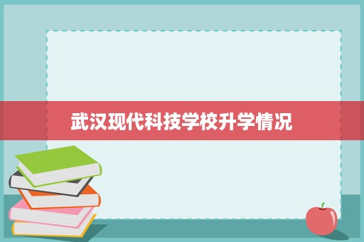 武汉现代科技学校升学情况