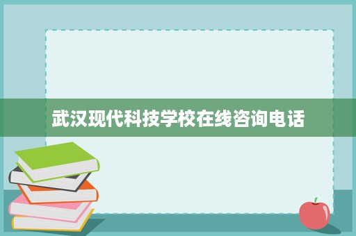 武汉现代科技学校在线咨询电话