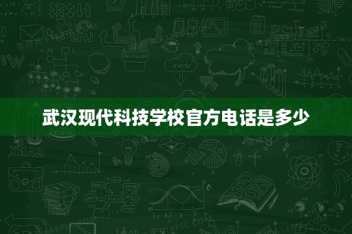 武汉现代科技学校官方电话是多少