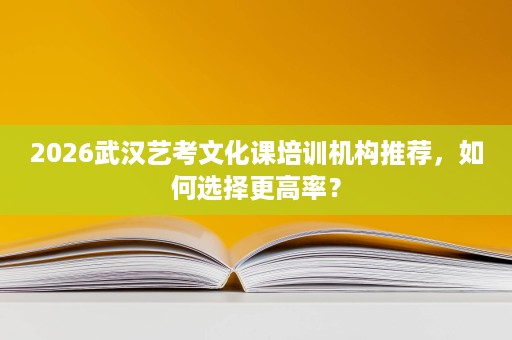 2026武汉艺考文化课培训机构推荐，如何选择更高率？