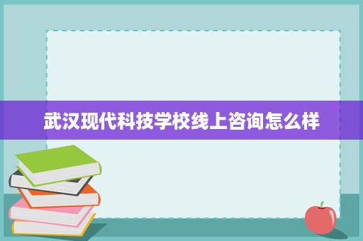 武汉现代科技学校线上咨询怎么样