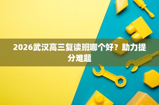 2026武汉高三复读班哪个好？助力提分难题