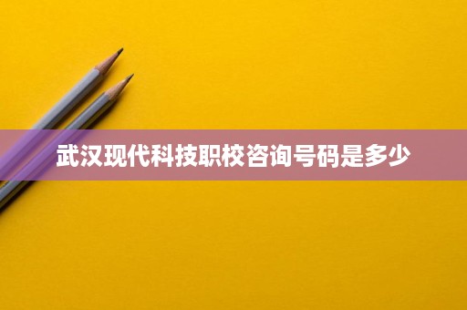 武汉现代科技职校咨询号码是多少