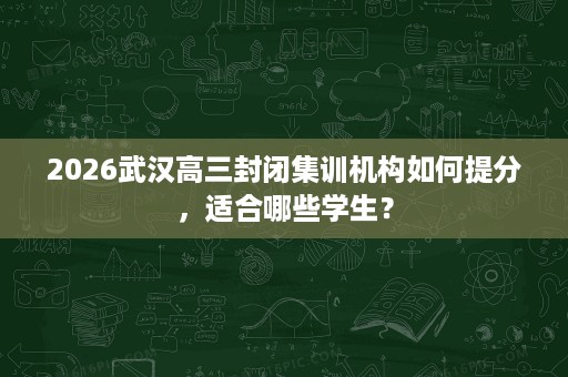 2026武汉高三封闭集训机构如何提分，适合哪些学生？