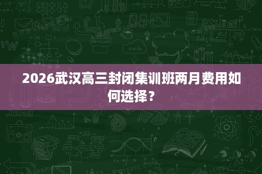 2026武汉高三封闭集训班两月费用如何选择？