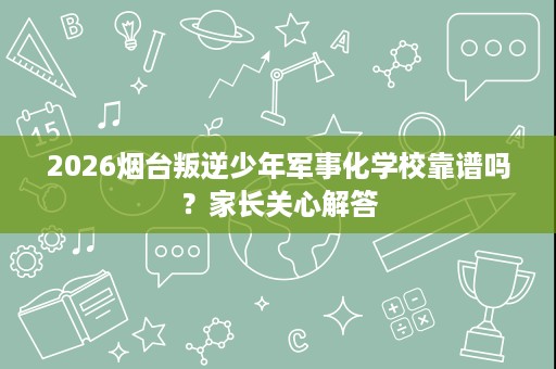 2026烟台叛逆少年军事化学校靠谱吗？家长关心解答