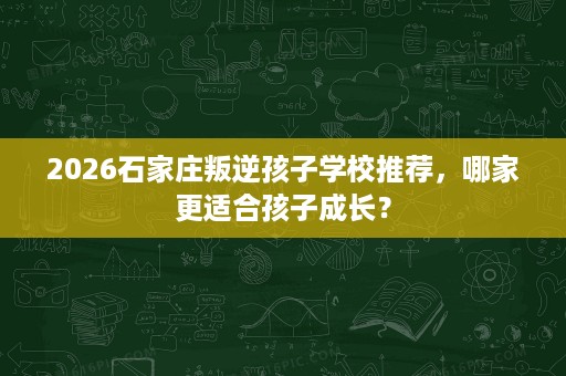 2026石家庄叛逆孩子学校推荐，哪家更适合孩子成长？