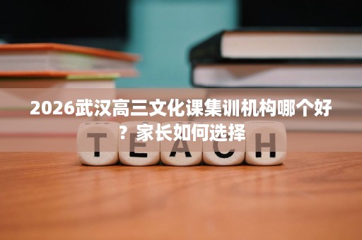 2026武汉高三文化课集训机构哪个好？家长如何选择