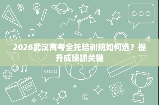 2026武汉高考全托培训班如何选？提升成绩抓关键