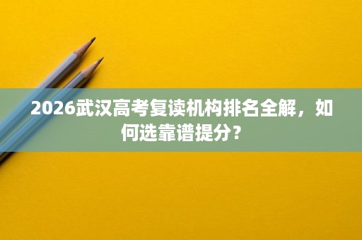 2026武汉高考复读机构排名全解，如何选靠谱提分？