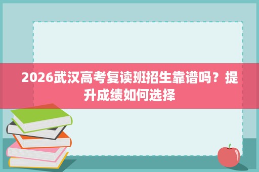 2026武汉高考复读班招生靠谱吗？提升成绩如何选择