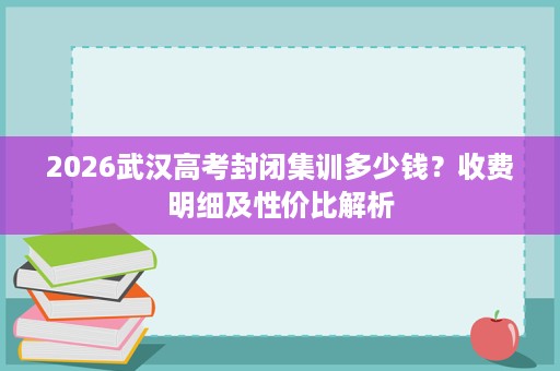 2026武汉高考封闭集训多少钱？收费明细及性价比解析