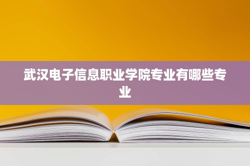 武汉电子信息职业学院专业有哪些专业