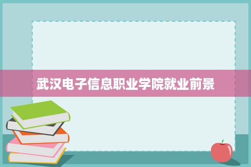 武汉电子信息职业学院就业前景