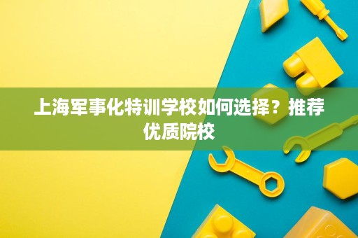 上海军事化特训学校如何选择？推荐优质院校