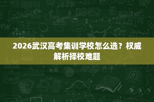 2026武汉高考集训学校怎么选？权威解析择校难题
