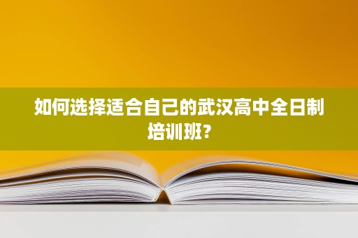 如何选择适合自己的武汉高中全日制培训班？