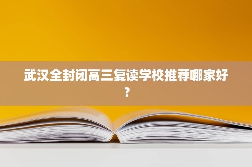 武汉全封闭高三复读学校推荐哪家好？
