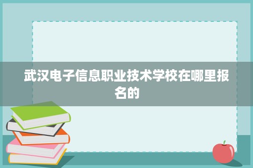 武汉电子信息职业技术学校在哪里报名的
