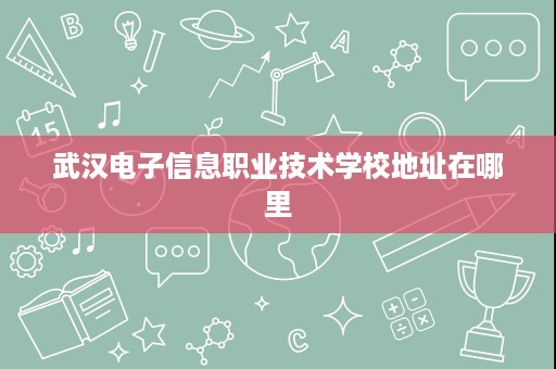 武汉电子信息职业技术学校地址在哪里